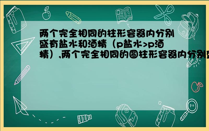 两个完全相同的柱形容器内分别盛有盐水和酒精（p盐水>p酒精）,两个完全相同的圆柱形容器内分别盛有盐水和酒精（p盐水大于p酒精）,将实心铜球甲浸没在盐水中,实心铜球乙浸没在酒精中,