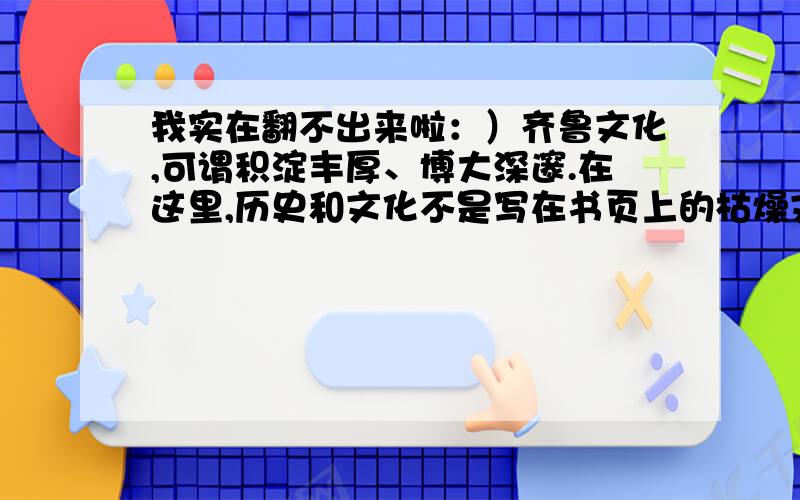 我实在翻不出来啦：）齐鲁文化,可谓积淀丰厚、博大深邃.在这里,历史和文化不是写在书页上的枯燥文字,而是随处可见、触手可及的生活现实.