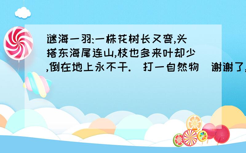 谜海一羽:一株花树长又弯,头搭东海尾连山,枝也多来叶却少,倒在地上永不干.(打一自然物)谢谢了,