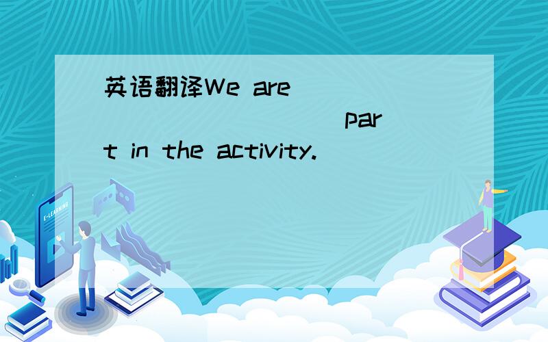 英语翻译We are ____ ____ ___ part in the activity.