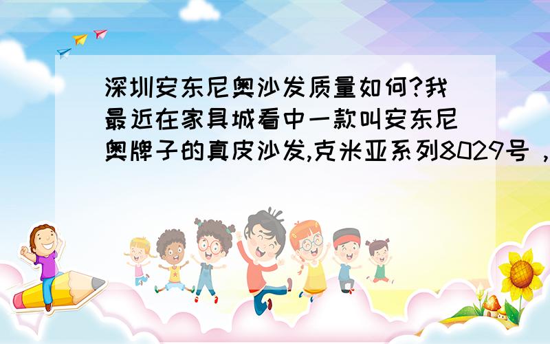 深圳安东尼奥沙发质量如何?我最近在家具城看中一款叫安东尼奥牌子的真皮沙发,克米亚系列8029号 ,老板要价很贵 2万多 不知道这个牌子的沙发质量怎么样 值不值这个价钱 有懂行的朋友帮忙