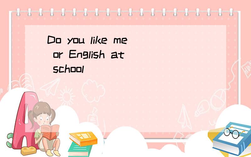 Do you like me or English at school