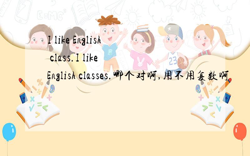 I like English class.I like English classes.哪个对啊,用不用复数啊