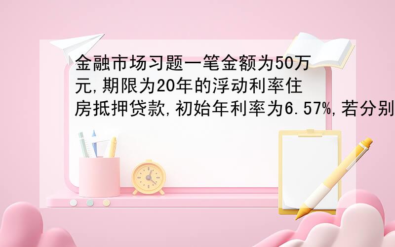 金融市场习题一笔金额为50万元,期限为20年的浮动利率住房抵押贷款,初始年利率为6.57%,若分别按等额本息法和等额本金法计算,借款者的每月还款额、每月偿还本金、每月偿还利息分别为多少