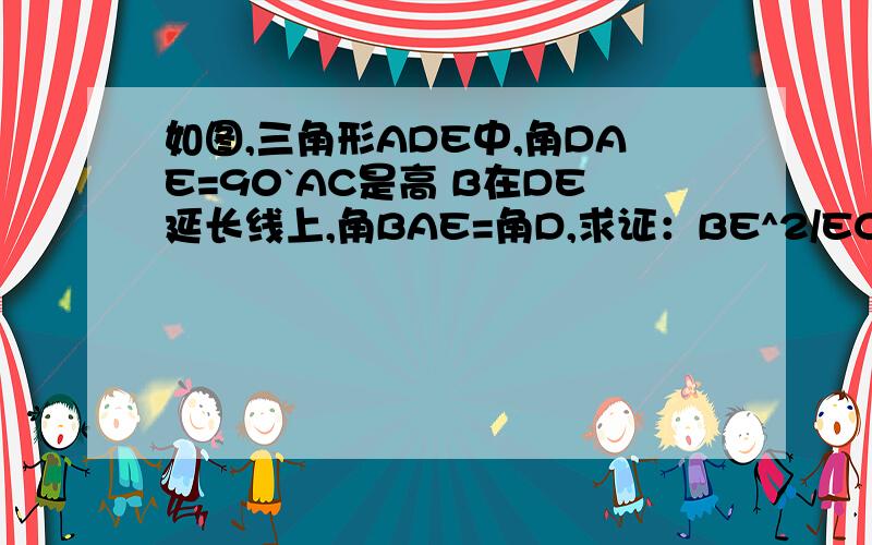 如图,三角形ADE中,角DAE=90`AC是高 B在DE延长线上,角BAE=角D,求证：BE^2/EC^2=BD/DC