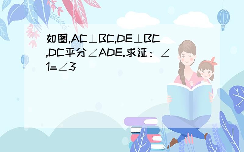 如图,AC⊥BC,DE⊥BC,DC平分∠ADE.求证：∠1=∠3