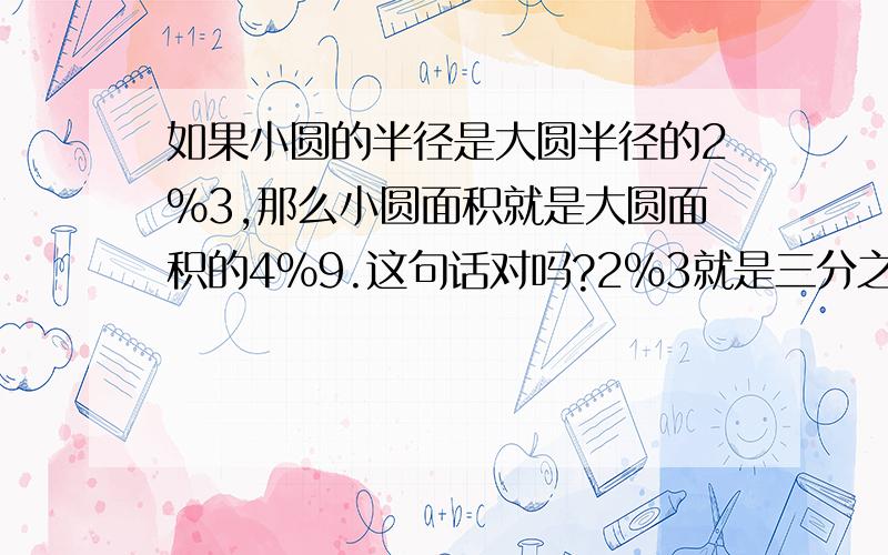 如果小圆的半径是大圆半径的2%3,那么小圆面积就是大圆面积的4%9.这句话对吗?2%3就是三分之二，4%9就是九分之四