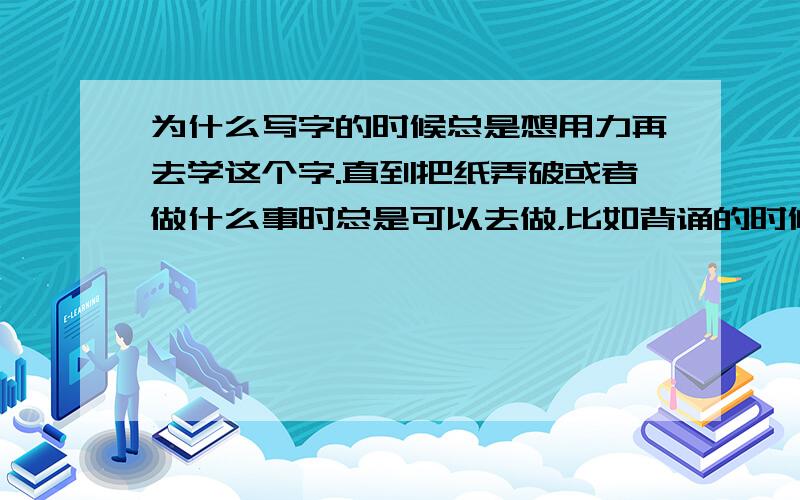 为什么写字的时候总是想用力再去学这个字.直到把纸弄破或者做什么事时总是可以去做，比如背诵的时候明明会背却一而再再而三的去念，又或者是弄东西总是想把它摆好总是觉得摆不好，