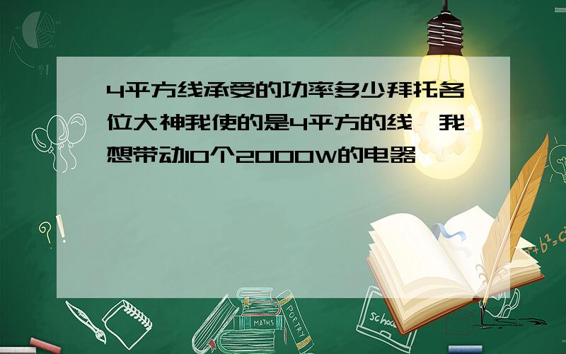 4平方线承受的功率多少拜托各位大神我使的是4平方的线,我想带动10个2000W的电器