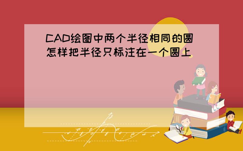 CAD绘图中两个半径相同的圆怎样把半径只标注在一个圆上