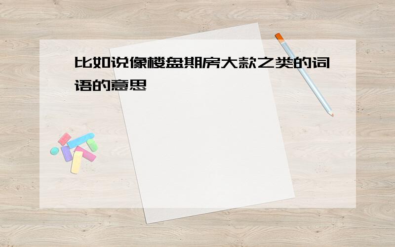 比如说像楼盘期房大款之类的词语的意思