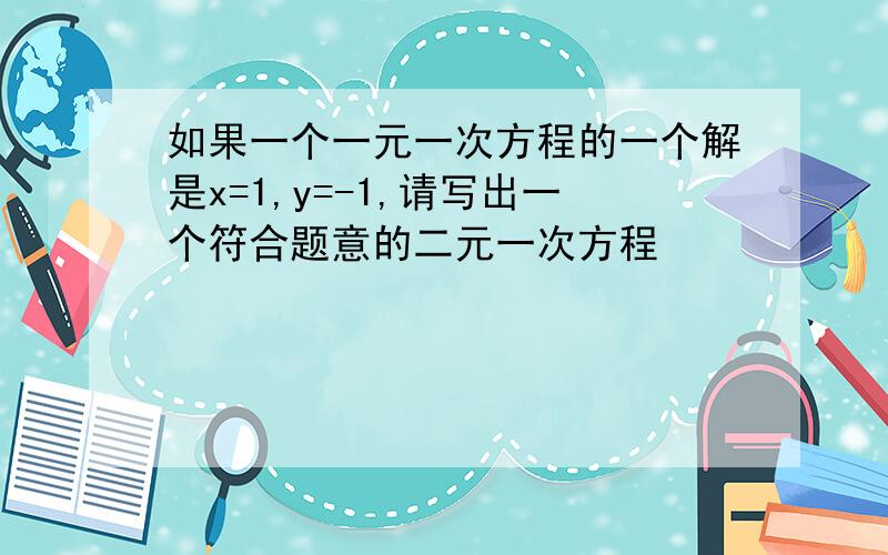 如果一个一元一次方程的一个解是x=1,y=-1,请写出一个符合题意的二元一次方程