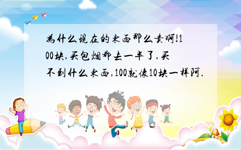 为什么现在的东西那么贵啊!100块,买包烟都去一半了,买不到什么东西,100就像10块一样阿.