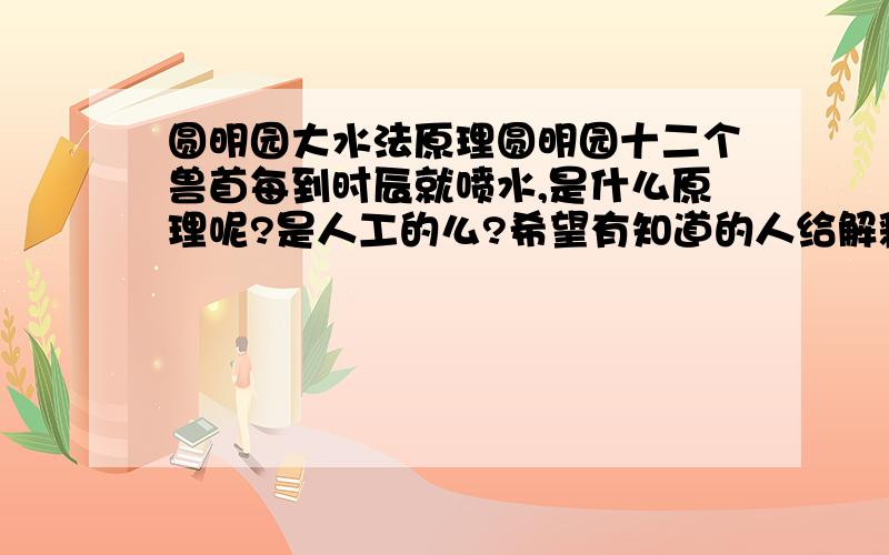 圆明园大水法原理圆明园十二个兽首每到时辰就喷水,是什么原理呢?是人工的么?希望有知道的人给解释一下