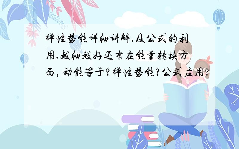 弹性势能详细讲解,及公式的利用,越细越好还有在能量转换方面，动能等于？弹性势能？公式应用？