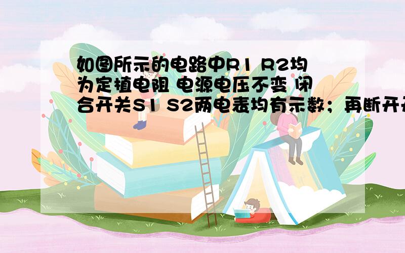 如图所示的电路中R1 R2均为定植电阻 电源电压不变 闭合开关S1 S2两电表均有示数；再断开开关S2 则电流表示数         ,电压表示数        ,电压表与电流表示数之比             均选填 不变 变小