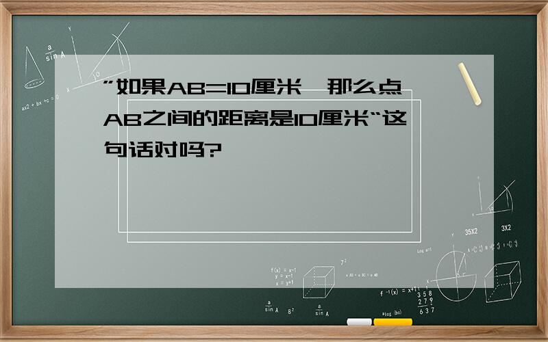 ”如果AB=10厘米,那么点AB之间的距离是10厘米“这句话对吗?