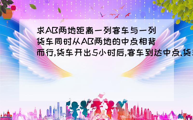 求AB两地距离一列客车与一列货车同时从AB两地的中点相背而行,货车开出5小时后,客车到达中点.货车走完剩下的路还要3小时.已知客车每小时比货车快15千米.求AB两地的距离.