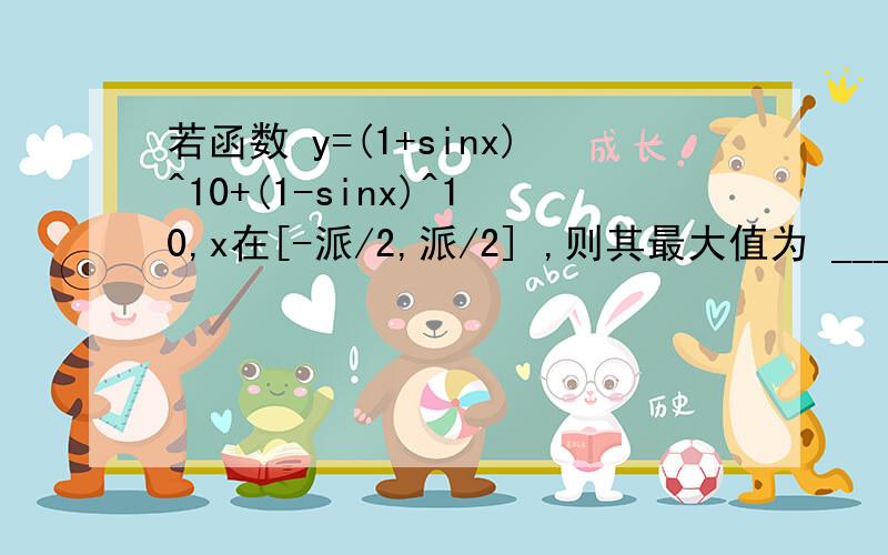 若函数 y=(1+sinx)^10+(1-sinx)^10,x在[-派/2,派/2] ,则其最大值为 _____?但是我看答案是1/2，和你们给的答案都不同