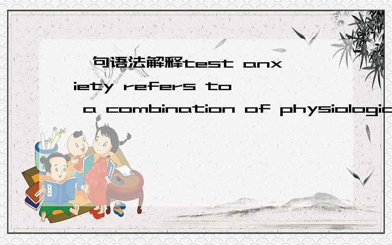 一句语法解释test anxiety refers to a combination of physiological ,emotional,and cognitive components that are caused by the stress of taking exams and 