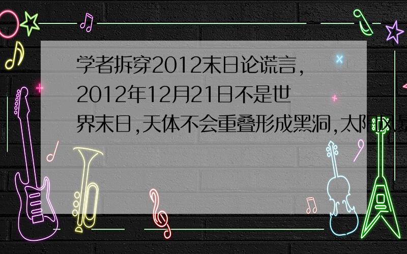 学者拆穿2012末日论谎言,2012年12月21日不是世界末日,天体不会重叠形成黑洞,太阳风暴也不会对地球生命有影响,两极也不会倒转,,但是有一点,为什么不解释,.就是地球进入光子带.?网上现在疯