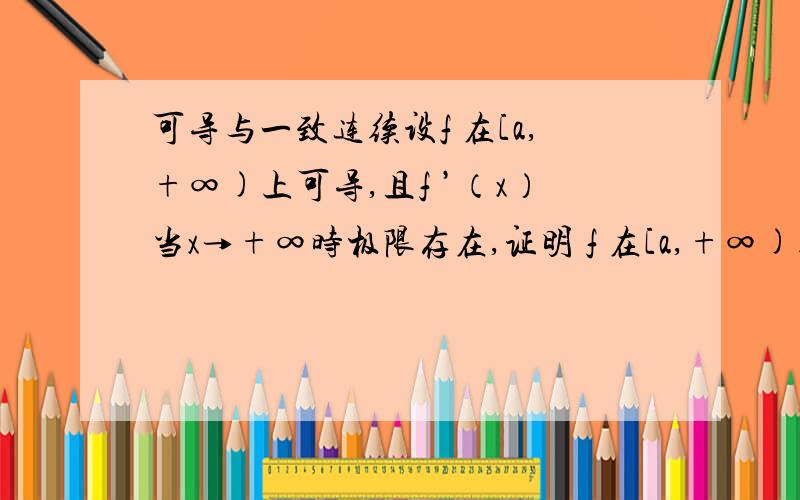 可导与一致连续设f 在[a,+∞)上可导,且f ’（x）当x→+∞时极限存在,证明 f 在[a,+∞)上一致连续