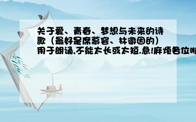 关于爱、青春、梦想与未来的诗歌（最好是席慕容、林徽因的）用于朗诵,不能太长或太短.急!麻烦各位啦!