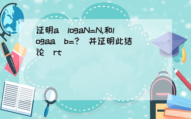 证明a^logaN=N,和logaa^b=?(并证明此结论)rt