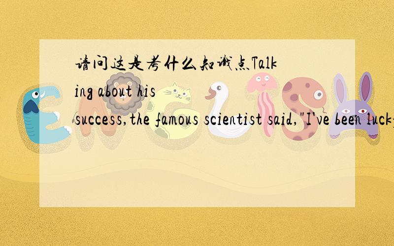 请问这是考什么知识点Talking about his success,the famous scientist said,