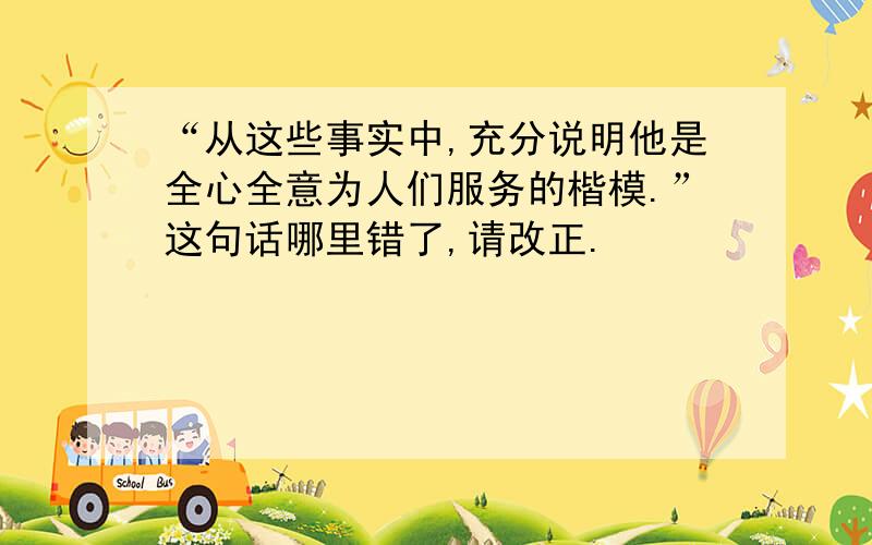 “从这些事实中,充分说明他是全心全意为人们服务的楷模.”这句话哪里错了,请改正.