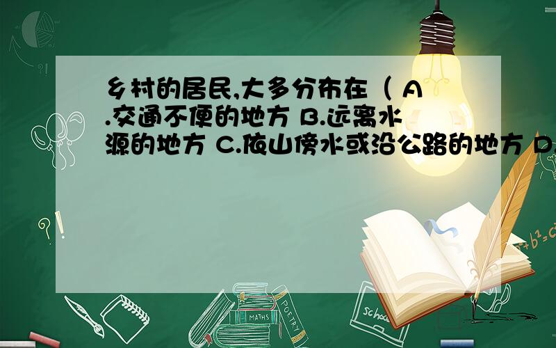 乡村的居民,大多分布在（ A.交通不便的地方 B.远离水源的地方 C.依山傍水或沿公路的地方 D.沼泽地区