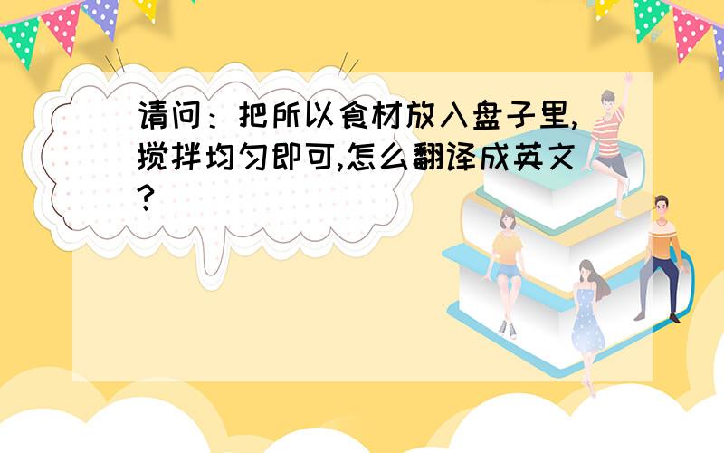 请问：把所以食材放入盘子里,搅拌均匀即可,怎么翻译成英文?