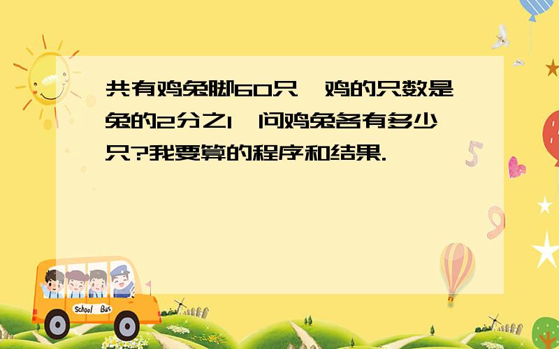 共有鸡兔脚60只,鸡的只数是兔的2分之1,问鸡兔各有多少只?我要算的程序和结果.