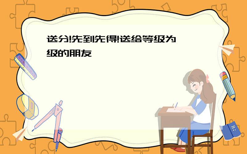 送分!先到先得!送给等级为一级的朋友