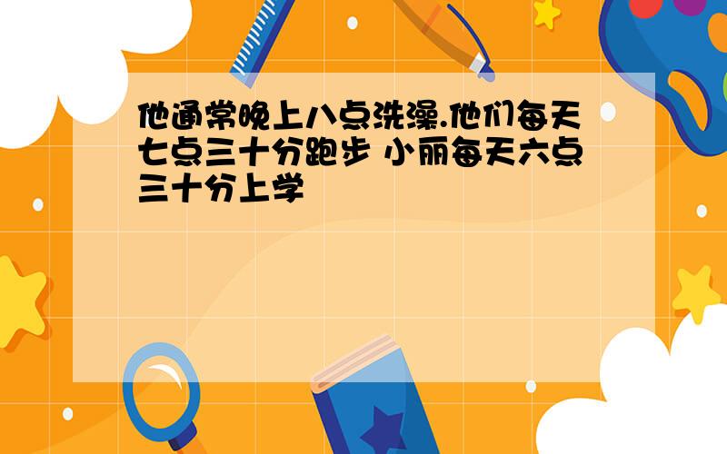 他通常晚上八点洗澡.他们每天七点三十分跑步 小丽每天六点三十分上学