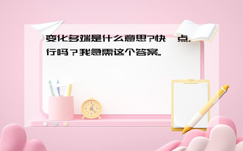 变化多端是什么意思?快一点，行吗？我急需这个答案。