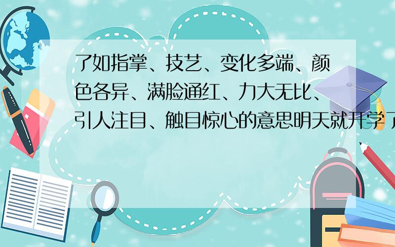 了如指掌、技艺、变化多端、颜色各异、满脸通红、力大无比、引人注目、触目惊心的意思明天就开学了,