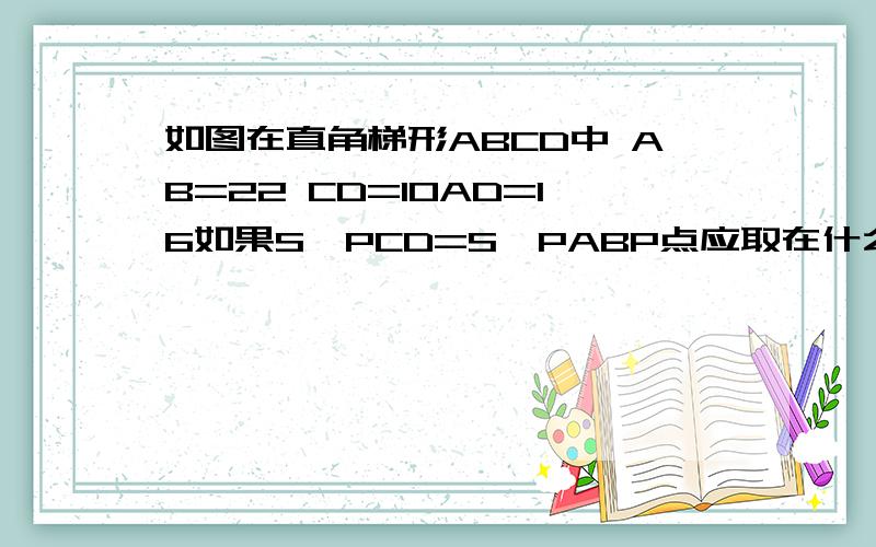 如图在直角梯形ABCD中 AB=22 CD=10AD=16如果S△PCD=S△PABP点应取在什么地方如图在直角梯形ABCD中 AB=22 CD=10 AD=16如果S△PCD=S△PAB  P点应取在什么地方