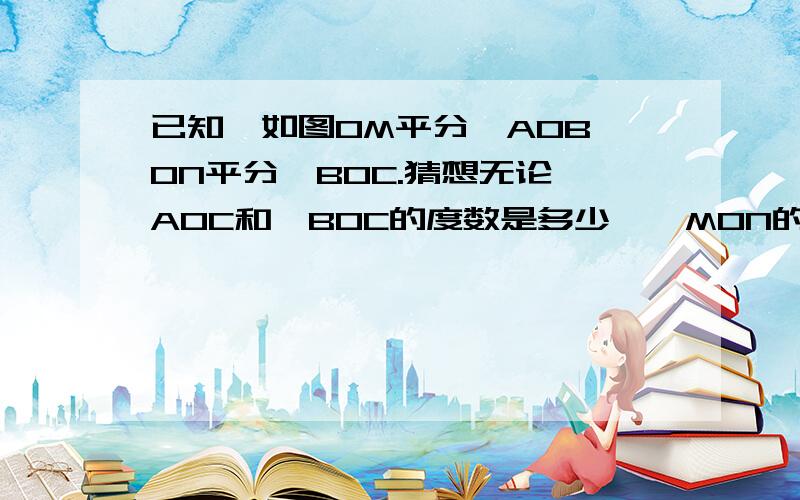 已知,如图OM平分∠AOB,ON平分∠BOC.猜想无论∠AOC和∠BOC的度数是多少,∠MON的度数总等于（ ）度数的一半,请说明理由.