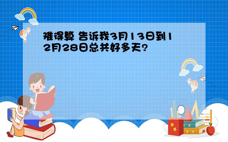 难得算 告诉我3月13日到12月28日总共好多天?