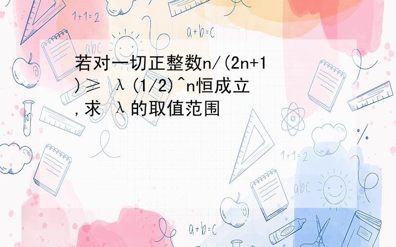 若对一切正整数n/(2n+1)≥ λ(1/2)^n恒成立,求 λ的取值范围