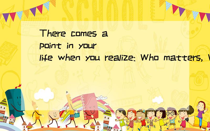 There comes a point in your life when you realize: Who matters, Who never did, Who won't anymore ..帮我翻译下谢谢大家了