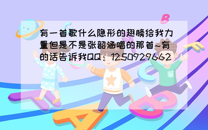 有一首歌什么隐形的翅膀给我力量但是不是张韶涵唱的那首~有的话告诉我QQ：1250929662