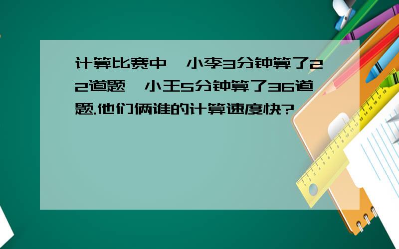 计算比赛中,小李3分钟算了22道题,小王5分钟算了36道题.他们俩谁的计算速度快?