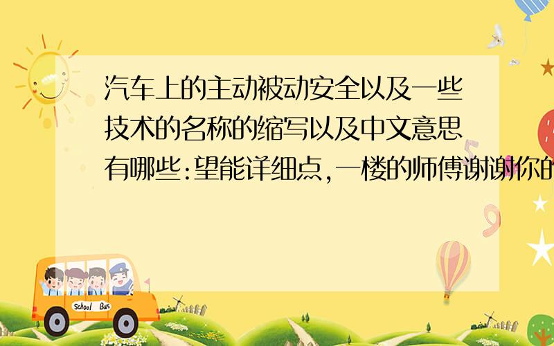 汽车上的主动被动安全以及一些技术的名称的缩写以及中文意思有哪些:望能详细点,一楼的师傅谢谢你的回答,我想你没有理解我的意思,你说的是汽车结构名称,我说的是例如ABS之类的东西.