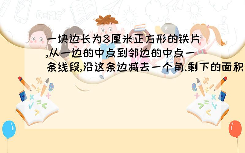 一块边长为8厘米正方形的铁片,从一边的中点到邻边的中点一条线段,沿这条边减去一个角.剩下的面积是多少?