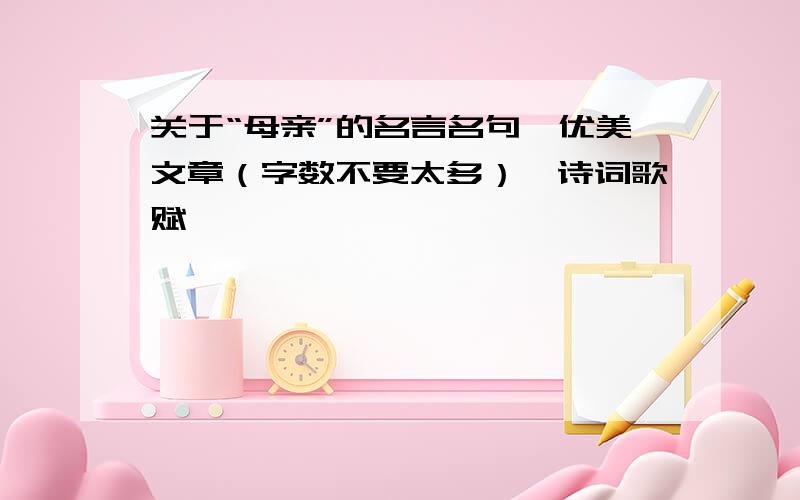 关于“母亲”的名言名句,优美文章（字数不要太多）,诗词歌赋