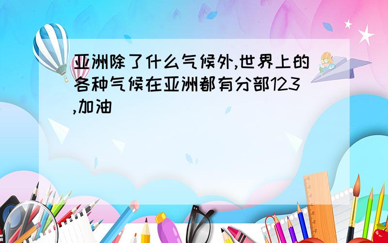 亚洲除了什么气候外,世界上的各种气候在亚洲都有分部123,加油