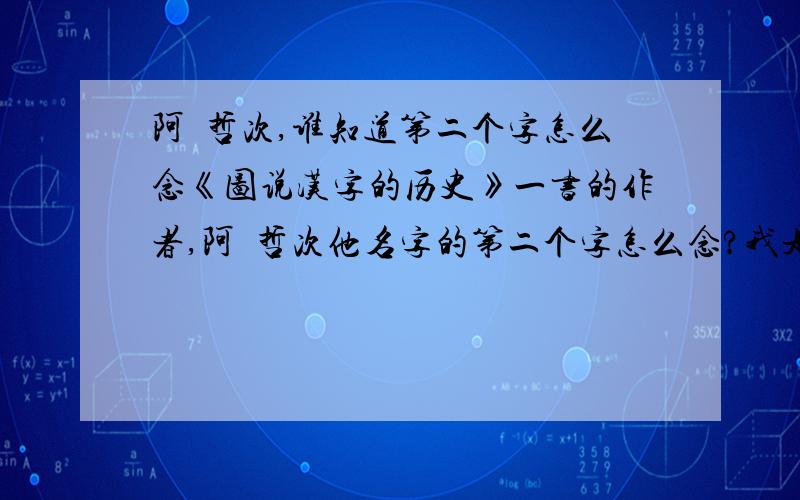 阿辻哲次,谁知道第二个字怎么念《图说汉字的历史》一书的作者,阿辻哲次他名字的第二个字怎么念?我是直接复制粘贴的,但我想知道念法我用搜狗拼音试过 shi shen qian 貌似都不行。