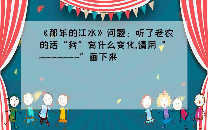 《那年的江水》问题：听了老农的话“我”有什么变化,请用“-------”画下来